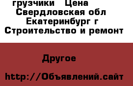 грузчики › Цена ­ 200 - Свердловская обл., Екатеринбург г. Строительство и ремонт » Другое   
